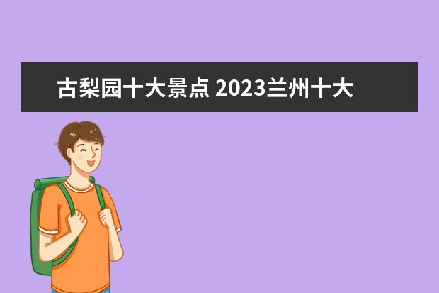 古梨园十大景点 2023兰州十大旅游景点推荐 兰州旅游景点排行榜 - 百...