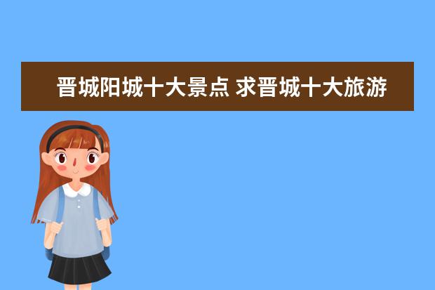 晋城阳城十大景点 求晋城十大旅游景点有哪些推荐?