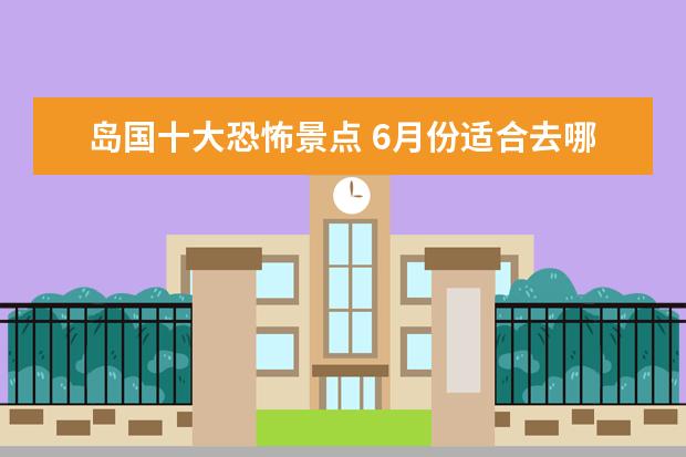 岛国十大恐怖景点 6月份适合去哪旅游