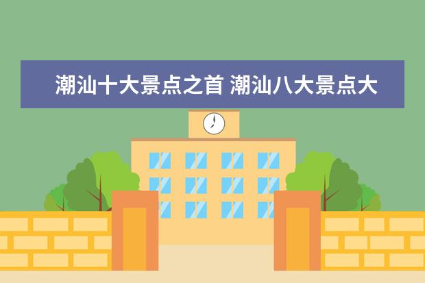 潮汕十大景点之首 潮汕八大景点大全