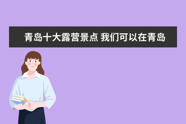 青岛十大露营景点 我们可以在青岛崂山露营吗?有什么好的露营地方吗? -...