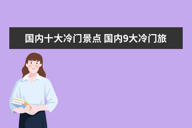国内十大冷门景点 国内9大冷门旅游景点,去过的人都说好