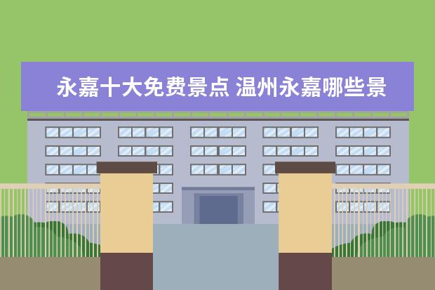 永嘉十大免费景点 温州永嘉哪些景点好玩