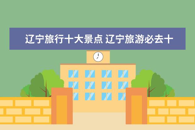 辽宁旅行十大景点 辽宁旅游必去十大景点