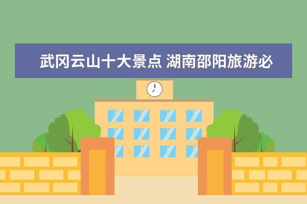 武冈云山十大景点 湖南邵阳旅游必去十大景点