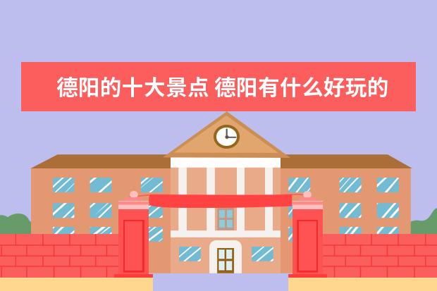 德阳的十大景点 德阳有什么好玩的地方或者景点