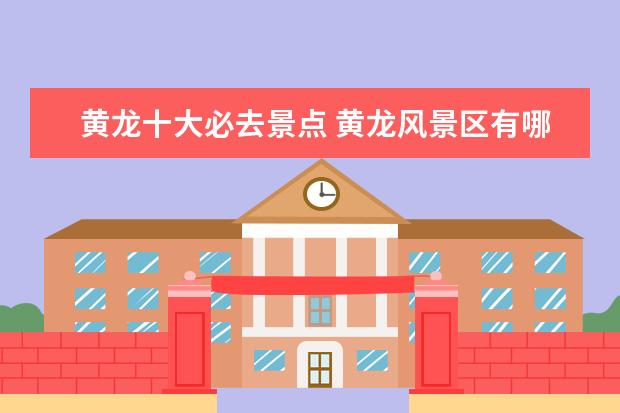 黄龙十大必去景点 黄龙风景区有哪些旅游景点