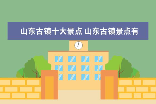 山东古镇十大景点 山东古镇景点有哪些