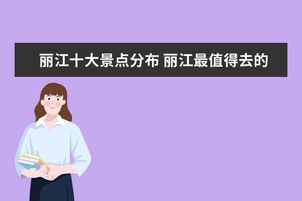 丽江十大景点分布 丽江最值得去的7个景点分别是哪里?