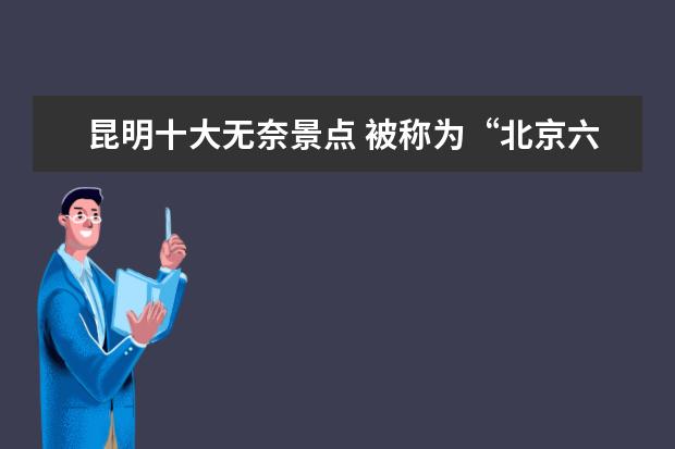 昆明十大无奈景点 被称为“北京六大景点”的是哪几个景点?
