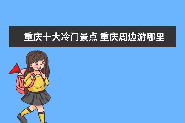 重庆十大冷门景点 重庆周边游哪里好玩? 6个重庆人少景美的冷门景点推...