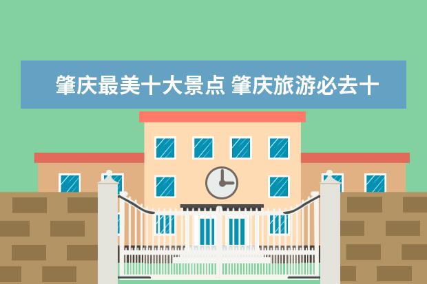 肇庆最美十大景点 肇庆旅游必去十大景点