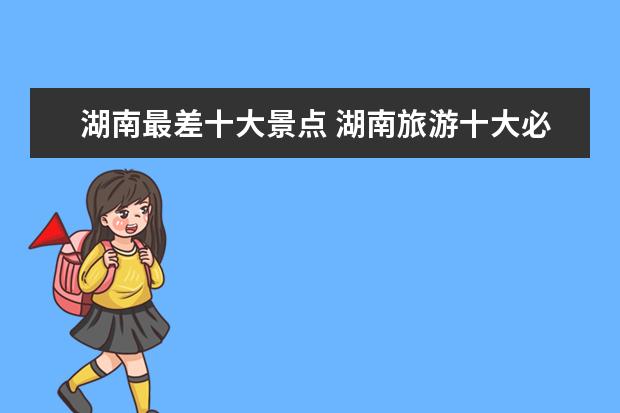 湖南最差十大景点 湖南旅游十大必去景区有哪些?