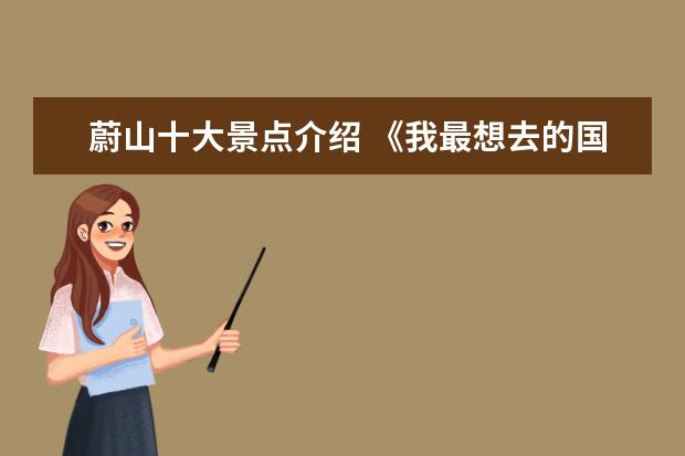 蔚山十大景点介绍 《我最想去的国家》作文600字,(把原因作为重点来写)...