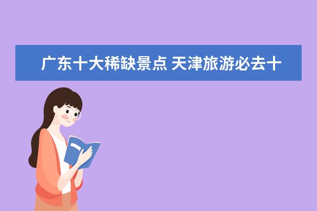 广东十大稀缺景点 天津旅游必去十大景点排名
