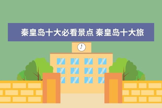 秦皇岛十大必看景点 秦皇岛十大旅游景点