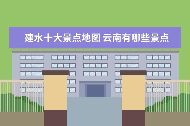 建水十大景点地图 云南有哪些景点