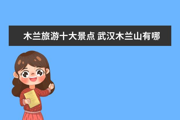 木兰旅游十大景点 武汉木兰山有哪些旅游景点?