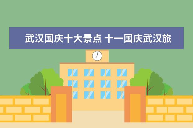 武汉国庆十大景点 十一国庆武汉旅游攻略武汉哪里好玩