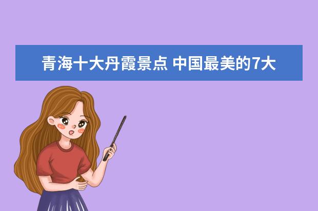 青海十大丹霞景点 中国最美的7大丹霞地貌