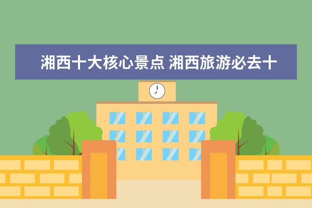 湘西十大核心景点 湘西旅游必去十大景点