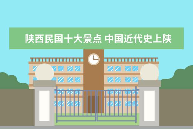 陕西民国十大景点 中国近代史上陕西出过几个军阀??