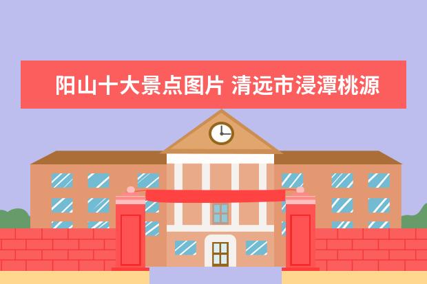 阳山十大景点图片 清远市浸潭桃源旅游景点介绍 清远浸潭世外桃源景区...