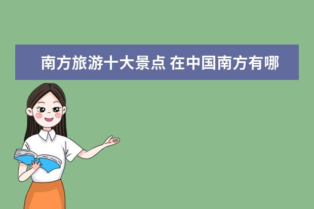 南方旅游十大景点 在中国南方有哪些独特的旅游景点?快一点
