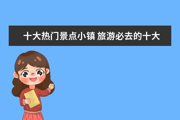 十大热门景点小镇 旅游必去的十大景点