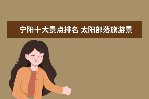 宁阳十大景点排名 太阳部落旅游景点介绍图片 太阳部落景区图片欣赏 - ...