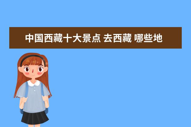 中国西藏十大景点 去西藏 哪些地方必去?