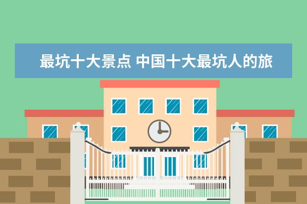 最坑十大景点 中国十大最坑人的旅游景点有哪些?