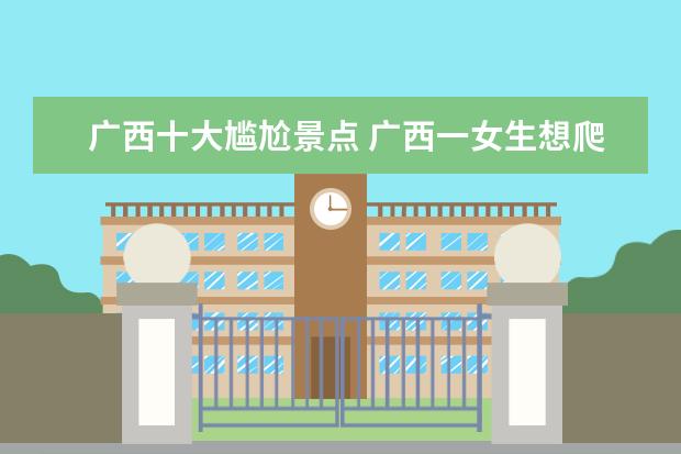 广西十大尴尬景点 广西一女生想爬墙出校,一转头尴尬遇保安,封闭期间该...