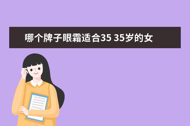 哪个牌子眼霜适合35 35岁的女人适合用哪个牌子的护肤品?哪个系列? - 百...