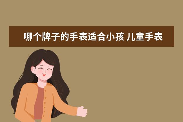 哪个牌子的手表适合小孩 儿童手表哪个牌子好用,推荐下