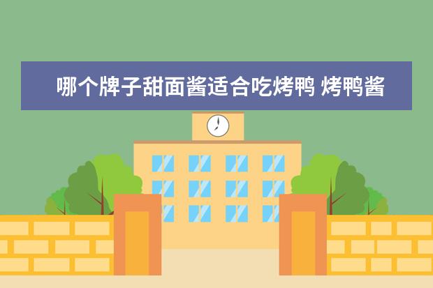 哪个牌子甜面酱适合吃烤鸭 烤鸭酱是面酱吗?