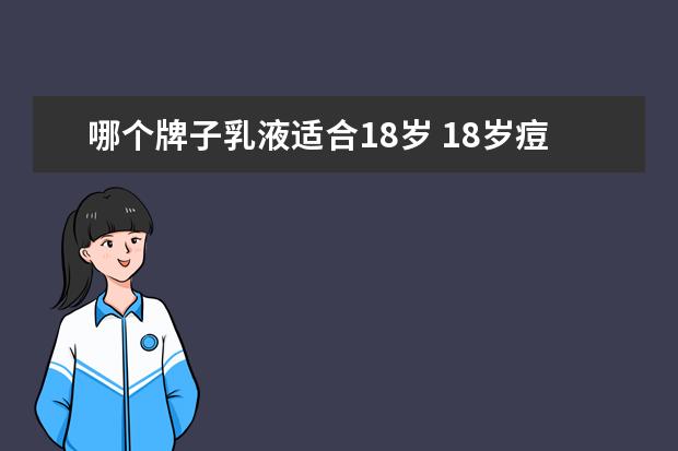 哪个牌子乳液适合18岁 18岁痘痘肌的女生适合用哪个牌子的护肤品?
