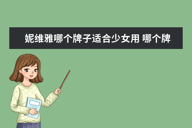 妮维雅哪个牌子适合少女用 哪个牌子的身体乳比较好用?