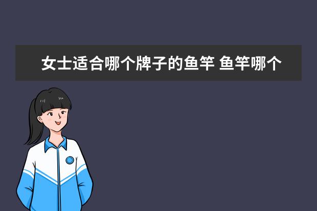 女士适合哪个牌子的鱼竿 鱼竿哪个牌子好点?求推荐
