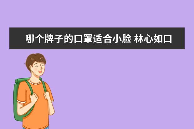 哪个牌子的口罩适合小脸 林心如口罩遮脸晒素颜被赞脸小,娱乐圈谁才是最早引...