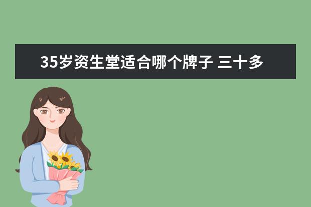 35岁资生堂适合哪个牌子 三十多岁用什么牌子的护肤品好?