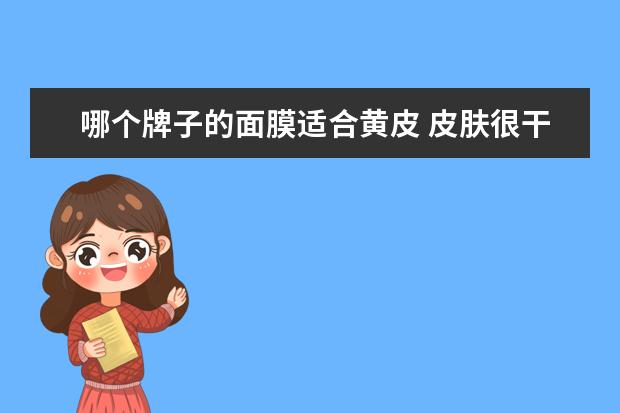 哪个牌子的面膜适合黄皮 皮肤很干脸色蜡黄,有哪些适合的护肤品?