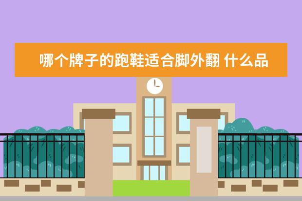 哪个牌子的跑鞋适合脚外翻 什么品牌的跑步鞋性价比高?