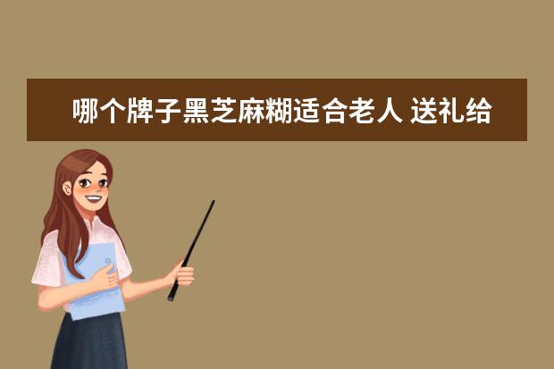 哪个牌子黑芝麻糊适合老人 送礼给老人,可以送南方黑芝麻糊吗?