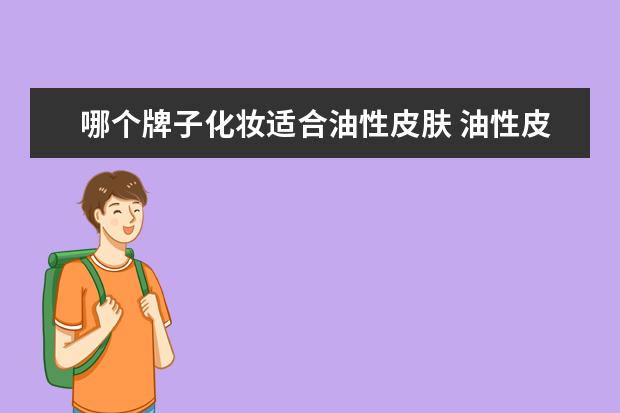 哪个牌子化妆适合油性皮肤 油性皮肤用什么化妆品好?