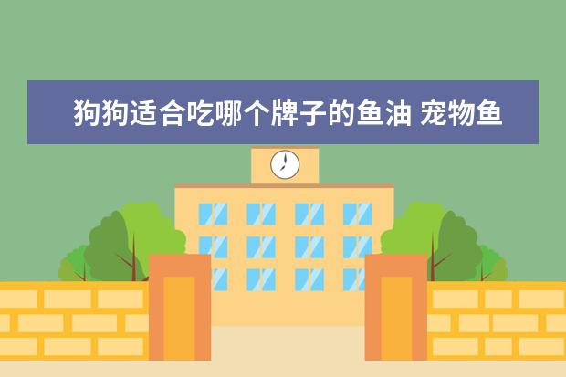 狗狗适合吃哪个牌子的鱼油 宠物鱼油能给狗狗吃吗