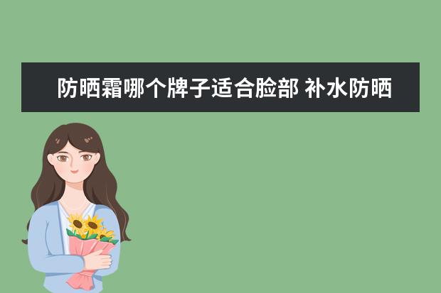 防晒霜哪个牌子适合脸部 补水防晒哪个牌子好用