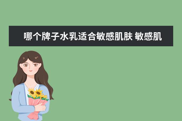 哪个牌子水乳适合敏感肌肤 敏感肌用什么水乳比较好推荐,敏感肌肤适合什么牌子...