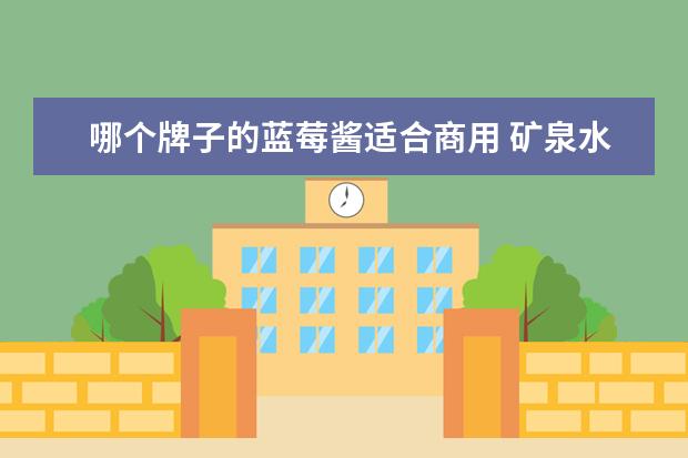 哪个牌子的蓝莓酱适合商用 矿泉水牌子可以装蓝莓酱吗