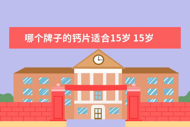 哪个牌子的钙片适合15岁 15岁孩子补钙吃什么钙片好